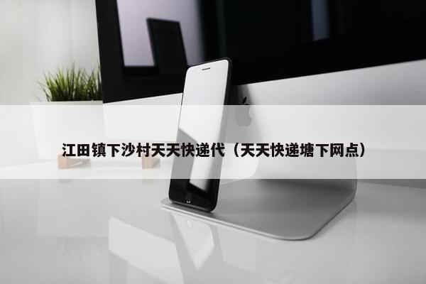 江田镇下沙村天天快递代（天天快递塘下网点）