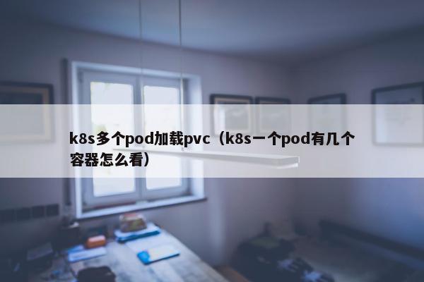 k8s多个pod加载pvc（k8s一个pod有几个容器怎么看）