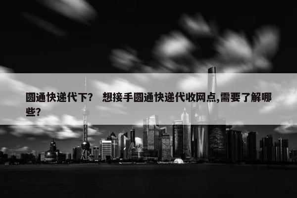 圆通快递代下？ 想接手圆通快递代收网点,需要了解哪些？