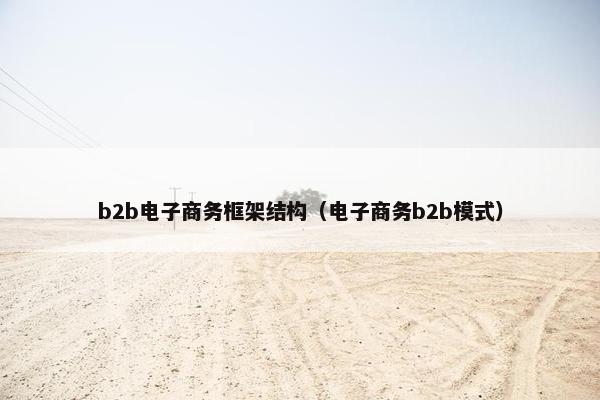 b2b电子商务框架结构（电子商务b2b模式）
