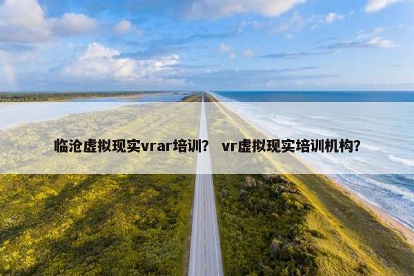 临沧虚拟现实vrar培训？ vr虚拟现实培训机构？