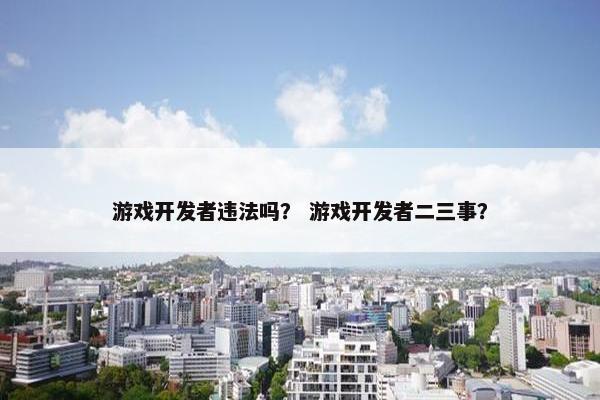 游戏开发者违法吗？ 游戏开发者二三事？