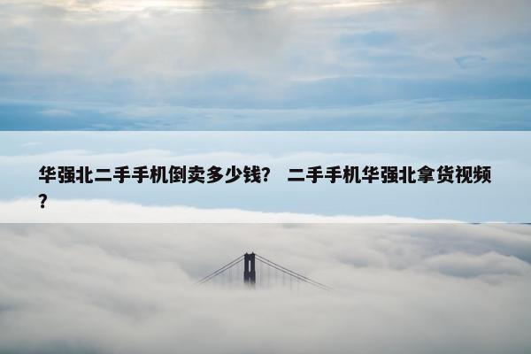 华强北二手手机倒卖多少钱？ 二手手机华强北拿货视频？