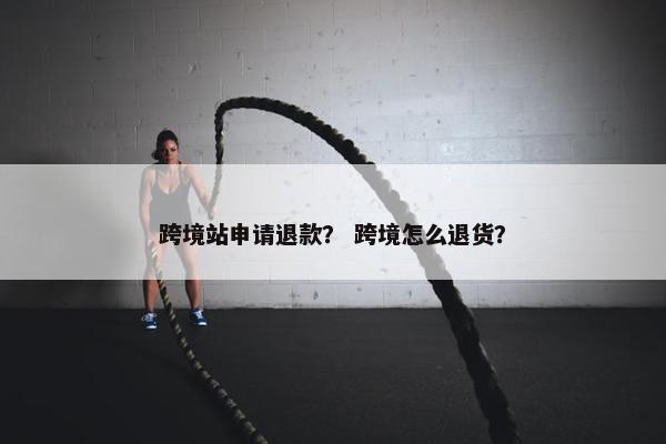 跨境站申请退款？ 跨境怎么退货？