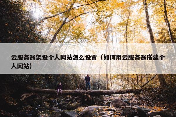 云服务器架设个人网站怎么设置（如何用云服务器搭建个人网站）