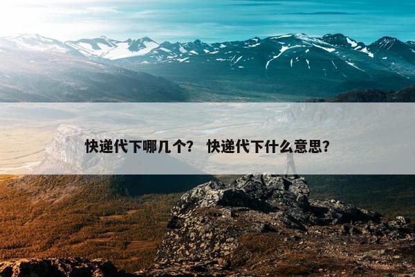 快递代下哪几个？ 快递代下什么意思？