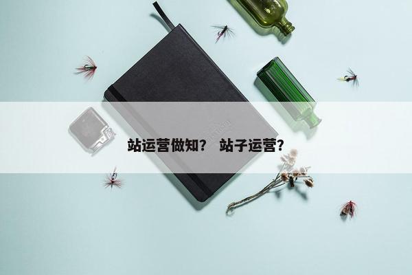 站运营做知？ 站子运营？