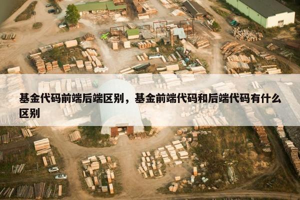 基金代码前端后端区别，基金前端代码和后端代码有什么区别