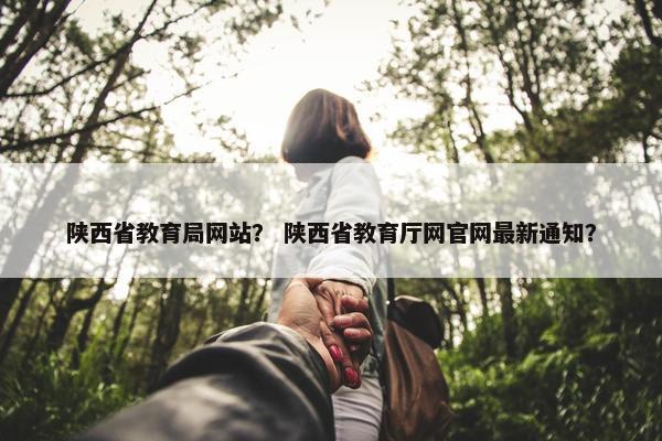 陕西省教育局网站？ 陕西省教育厅网官网最新通知？
