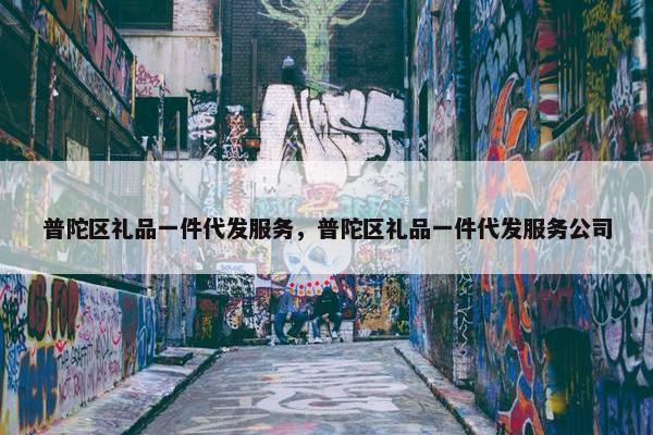 普陀区礼品一件代发服务，普陀区礼品一件代发服务公司