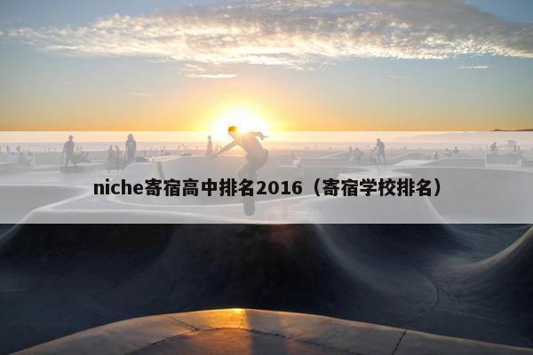 niche寄宿高中排名2016（寄宿学校排名）
