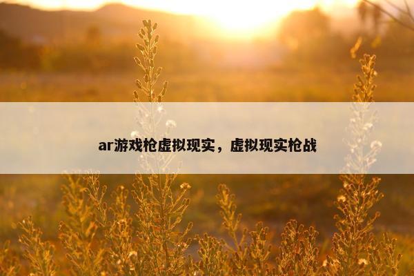 ar游戏枪虚拟现实，虚拟现实枪战