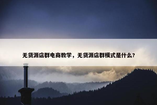 无货源店群电商教学，无货源店群模式是什么?