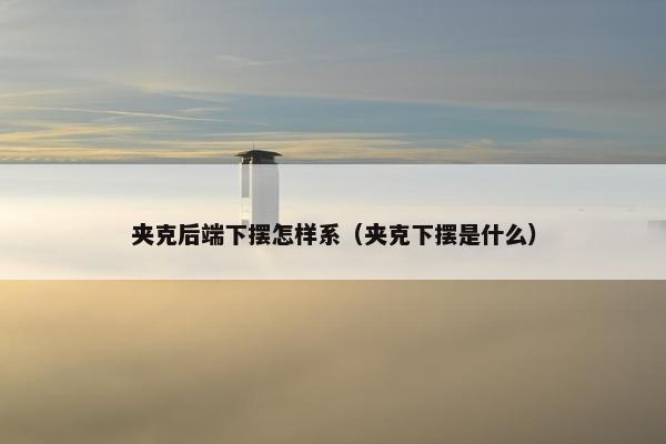 夹克后端下摆怎样系（夹克下摆是什么）