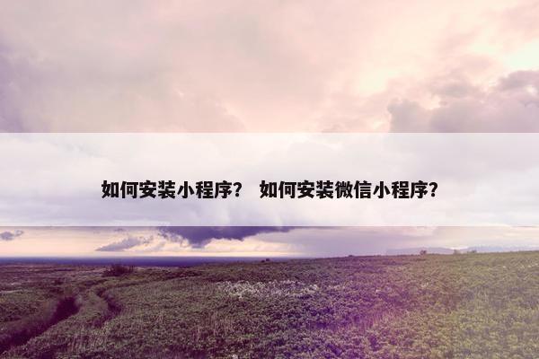 如何安装小程序？ 如何安装微信小程序？