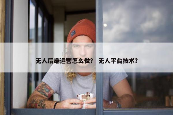 无人后端运营怎么做？ 无人平台技术？