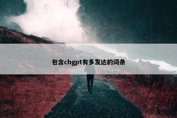 包含chgpt有多发达的词条