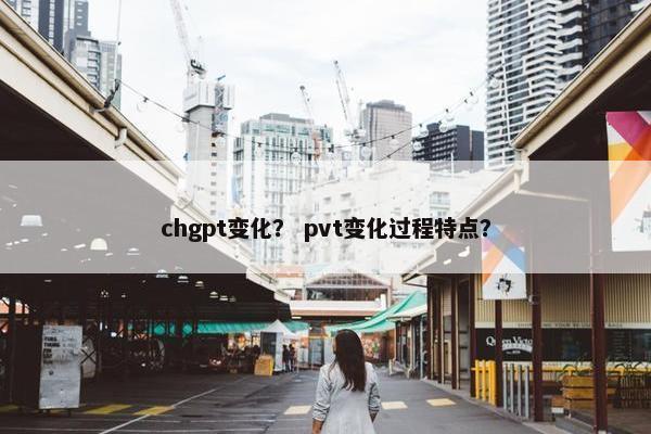chgpt变化？ pvt变化过程特点？