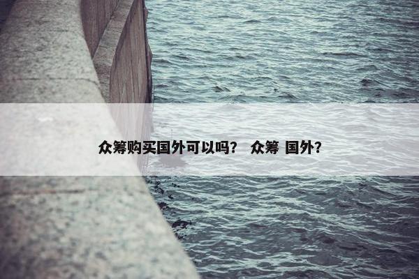 众筹购买国外可以吗？ 众筹 国外？