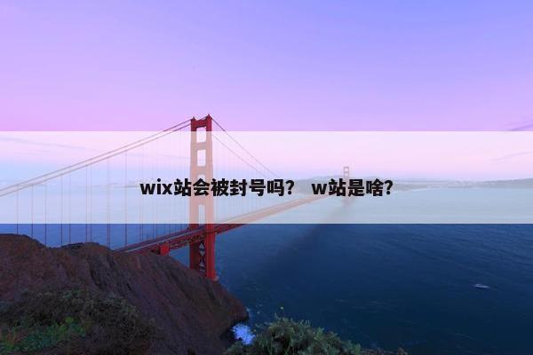 wix站会被封号吗？ w站是啥？