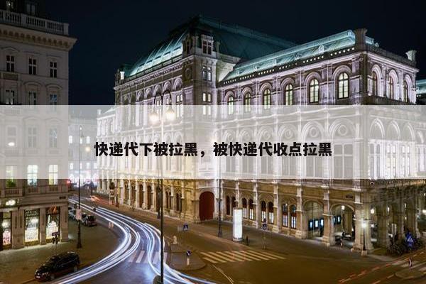 快递代下被拉黑，被快递代收点拉黑