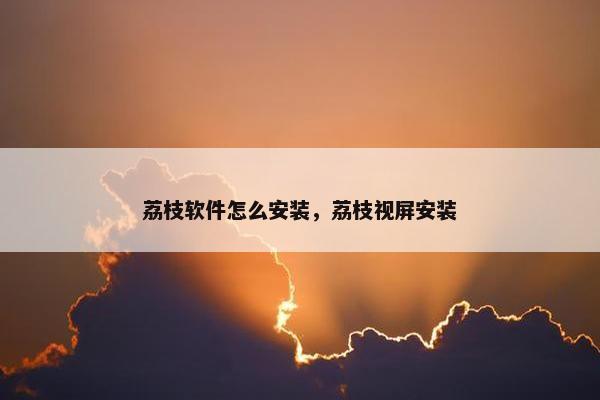 荔枝软件怎么安装，荔枝视屏安装