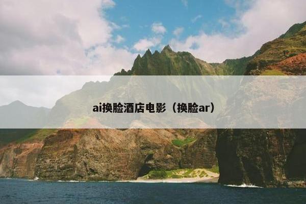 ai换脸酒店电影（换脸ar）