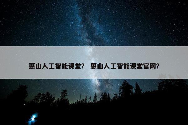 惠山人工智能课堂？ 惠山人工智能课堂官网？