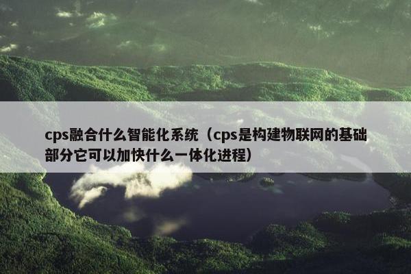 cps融合什么智能化系统（cps是构建物联网的基础部分它可以加快什么一体化进程）