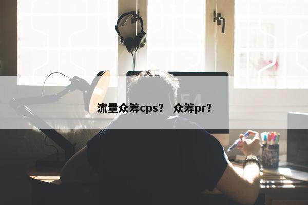 流量众筹cps？ 众筹pr？