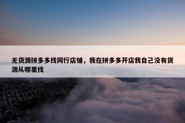 无货源拼多多找同行店铺，我在拼多多开店我自己没有货源从哪里找