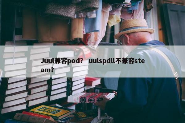 Juul兼容pod？ uulspdll不兼容steam？