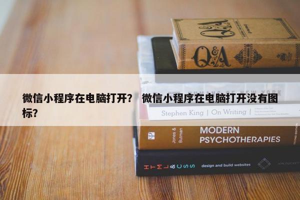 微信小程序在电脑打开？ 微信小程序在电脑打开没有图标？