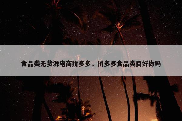 食品类无货源电商拼多多，拼多多食品类目好做吗