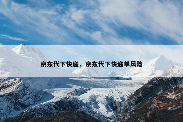 京东代下快递，京东代下快递单风险