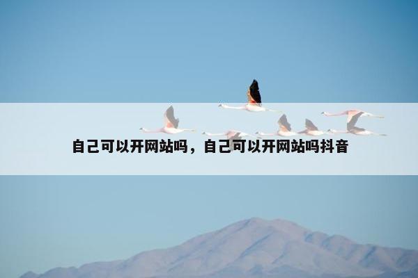自己可以开网站吗，自己可以开网站吗抖音