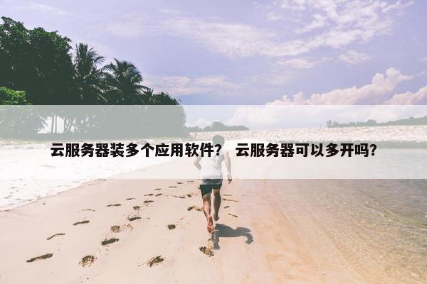 云服务器装多个应用软件？ 云服务器可以多开吗？