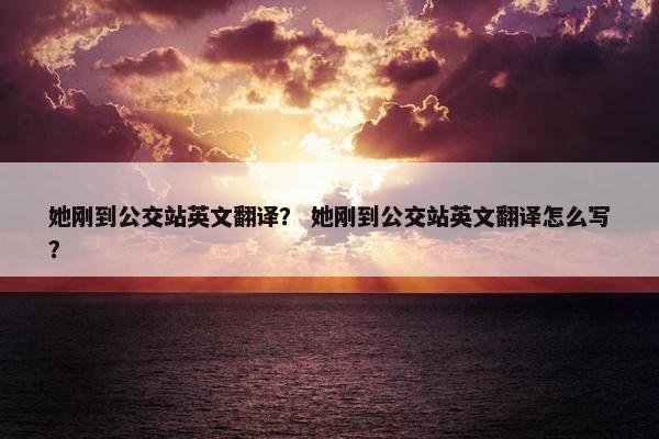 她刚到公交站英文翻译？ 她刚到公交站英文翻译怎么写？