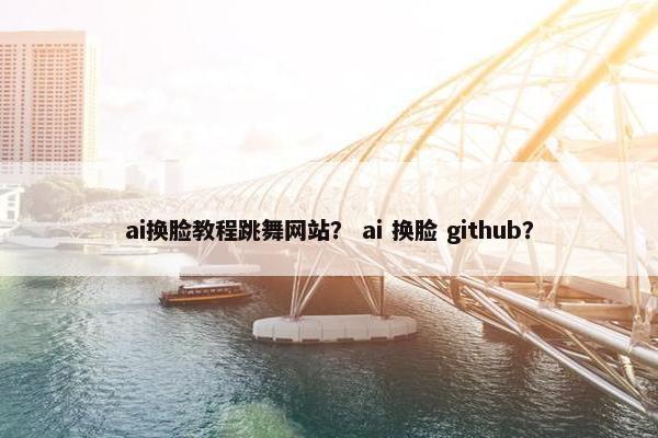 ai换脸教程跳舞网站？ ai 换脸 github？