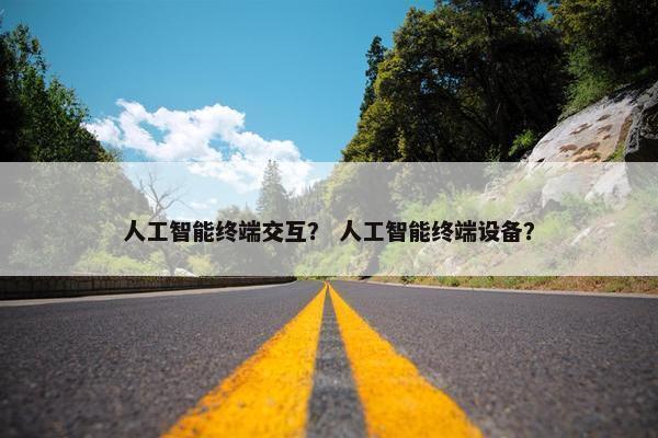 人工智能终端交互？ 人工智能终端设备？