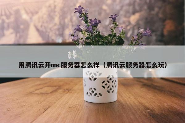 用腾讯云开mc服务器怎么样（腾讯云服务器怎么玩）
