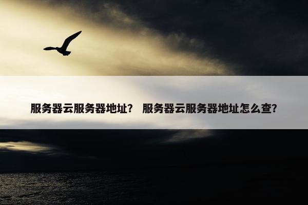 服务器云服务器地址？ 服务器云服务器地址怎么查？