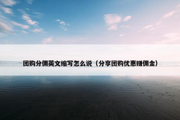 团购分佣英文缩写怎么说（分享团购优惠赚佣金）