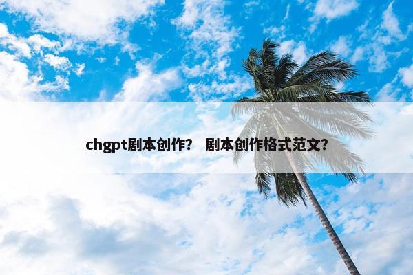 chgpt剧本创作？ 剧本创作格式范文？