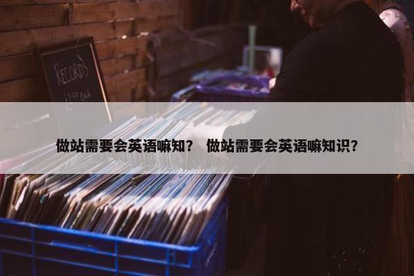 做站需要会英语嘛知？ 做站需要会英语嘛知识？