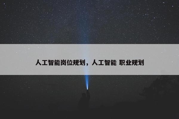 人工智能岗位规划，人工智能 职业规划