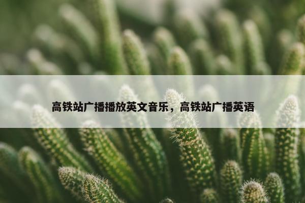 高铁站广播播放英文音乐，高铁站广播英语