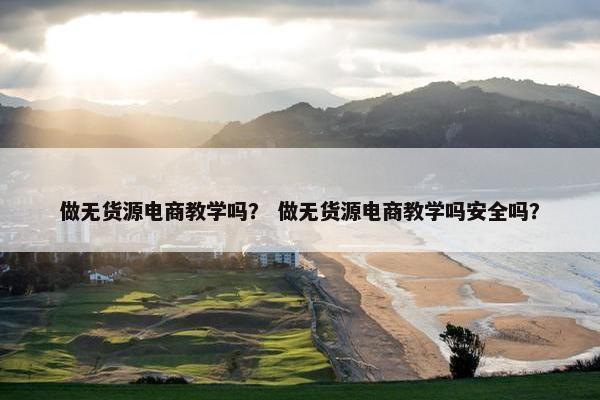 做无货源电商教学吗？ 做无货源电商教学吗安全吗？