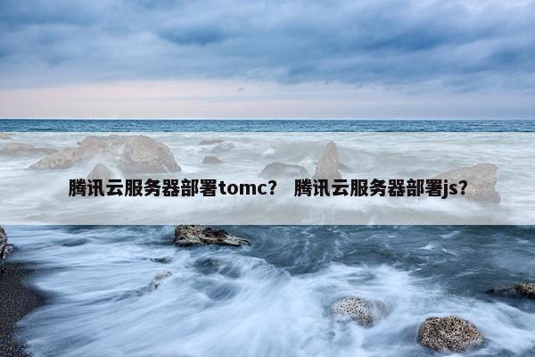 腾讯云服务器部署tomc？ 腾讯云服务器部署js？
