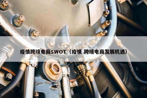 疫情跨境电商SWOT（疫情 跨境电商发展机遇）